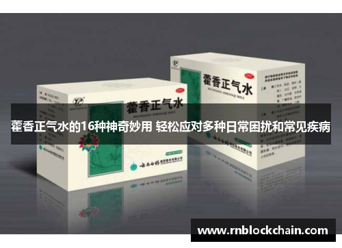 藿香正气水的16种神奇妙用 轻松应对多种日常困扰和常见疾病