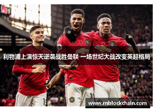 利物浦上演惊天逆袭战胜曼联 一场世纪大战改变英超格局