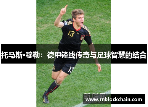 托马斯·穆勒：德甲锋线传奇与足球智慧的结合