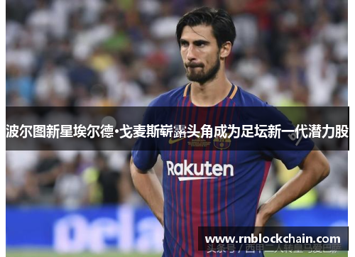 波尔图新星埃尔德·戈麦斯崭露头角成为足坛新一代潜力股