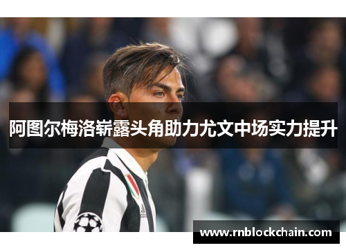 阿图尔梅洛崭露头角助力尤文中场实力提升